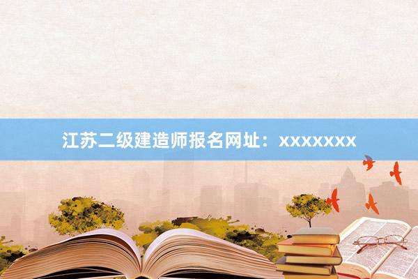 江苏二级建造师报名网址：xxxxxxx