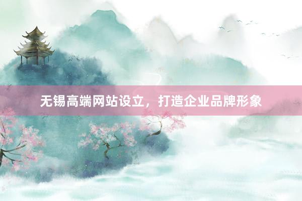 无锡高端网站设立，打造企业品牌形象