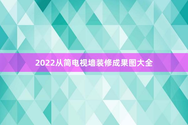 2022从简电视墙装修成果图大全