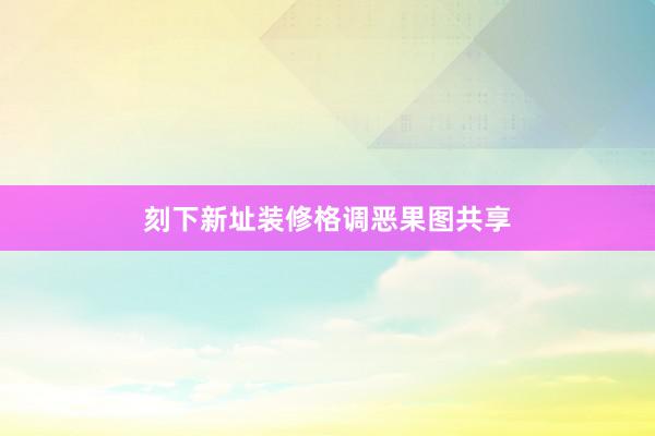 刻下新址装修格调恶果图共享