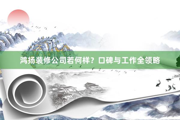 鸿扬装修公司若何样？口碑与工作全领略