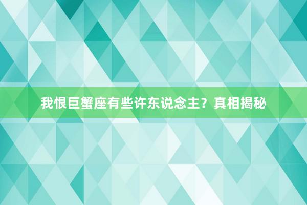 我恨巨蟹座有些许东说念主？真相揭秘
