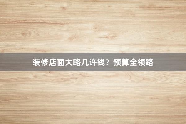 装修店面大略几许钱？预算全领路