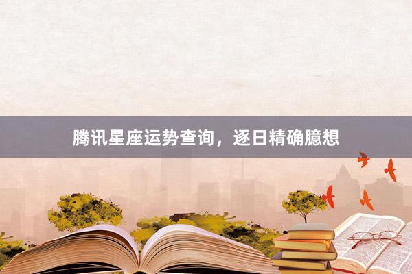 腾讯星座运势查询，逐日精确臆想