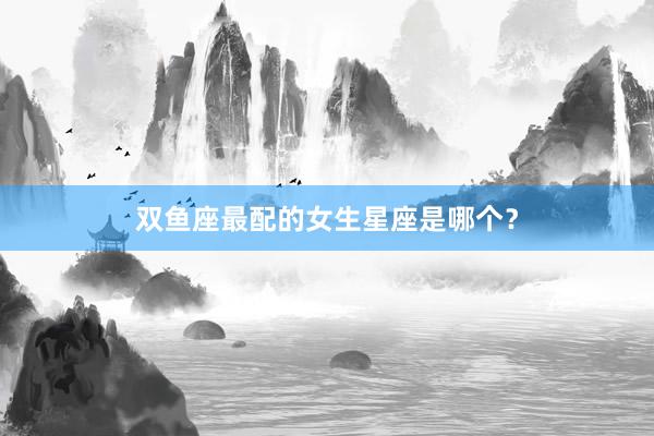双鱼座最配的女生星座是哪个？