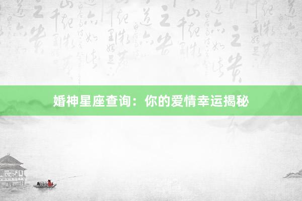 婚神星座查询：你的爱情幸运揭秘