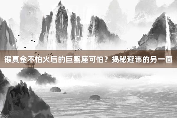 锻真金不怕火后的巨蟹座可怕？揭秘避讳的另一面