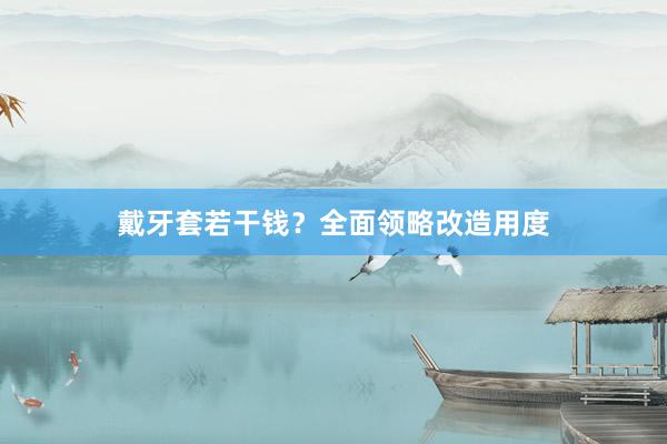 戴牙套若干钱？全面领略改造用度